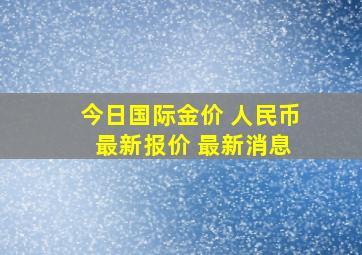 今日国际金价 人民币 最新报价 最新消息